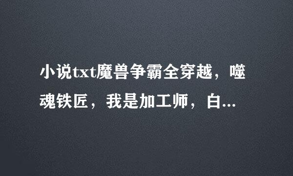 小说txt魔兽争霸全穿越，噬魂铁匠，我是加工师，白金农民麻烦哥，带着城市进暗黑，中国铁匠在异界，疯狂卷