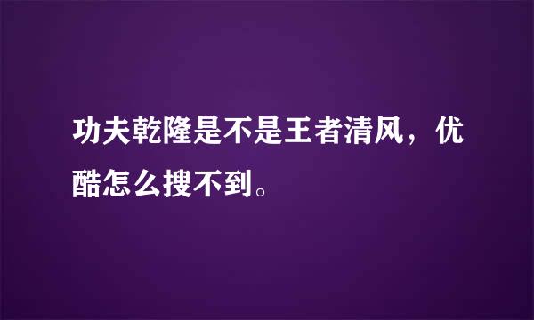 功夫乾隆是不是王者清风，优酷怎么搜不到。