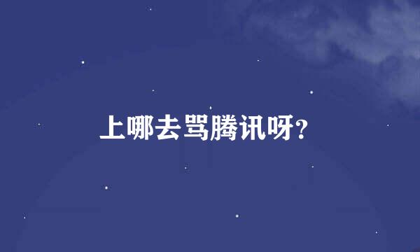 上哪去骂腾讯呀？