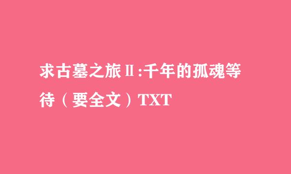 求古墓之旅Ⅱ:千年的孤魂等待（要全文）TXT