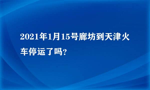 2021年1月15号廊坊到天津火车停运了吗？