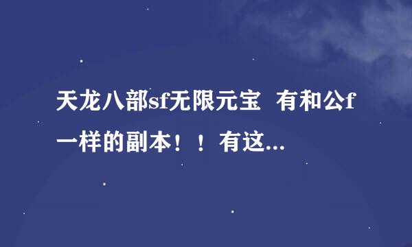 天龙八部sf无限元宝  有和公f一样的副本！！有这样的sf吗？？有告诉我啊！！