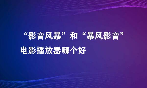 “影音风暴”和“暴风影音”电影播放器哪个好