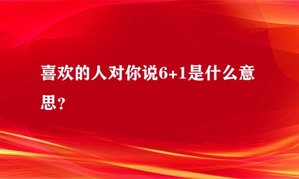 喜欢的人对你说6+1是什么意思？