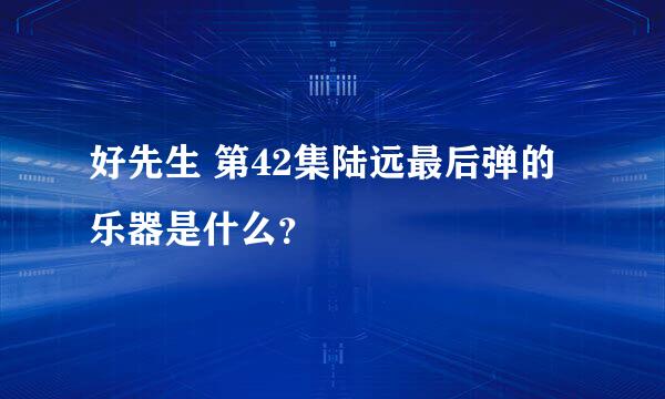 好先生 第42集陆远最后弹的乐器是什么？