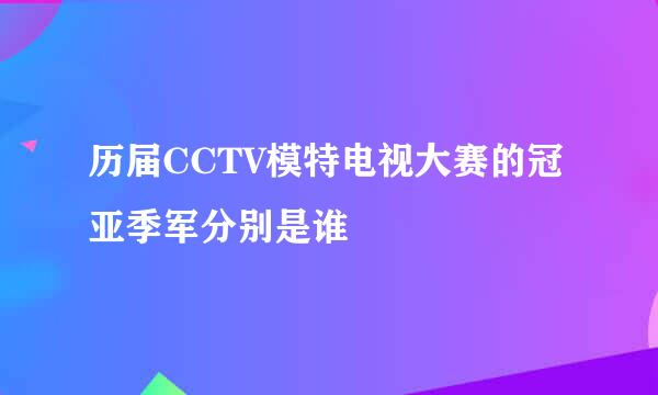 历届CCTV模特电视大赛的冠亚季军分别是谁