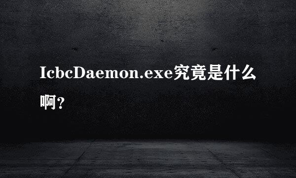 IcbcDaemon.exe究竟是什么啊？