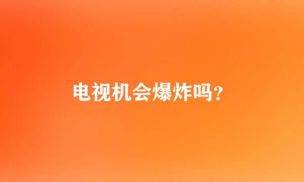 电视机会爆炸吗？