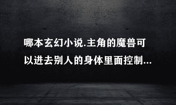 哪本玄幻小说.主角的魔兽可以进去别人的身体里面控制别人.主角是在一个森林里面收服的.貌似是绿色的