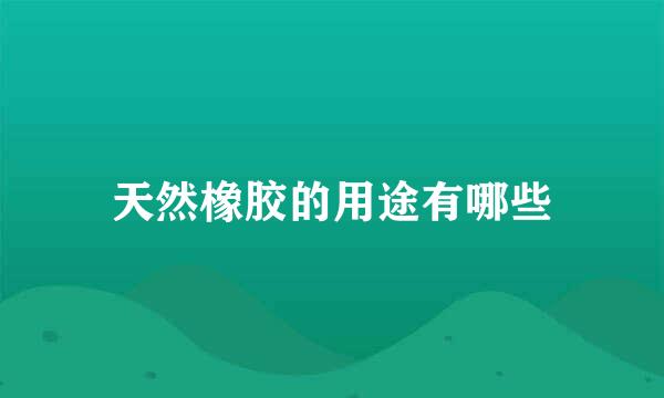 天然橡胶的用途有哪些