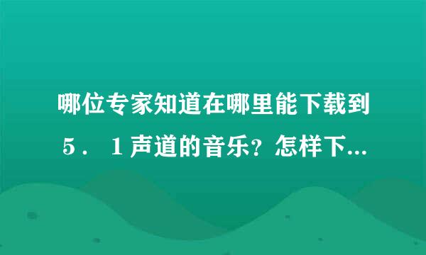 哪位专家知道在哪里能下载到５．１声道的音乐？怎样下载？谢谢！