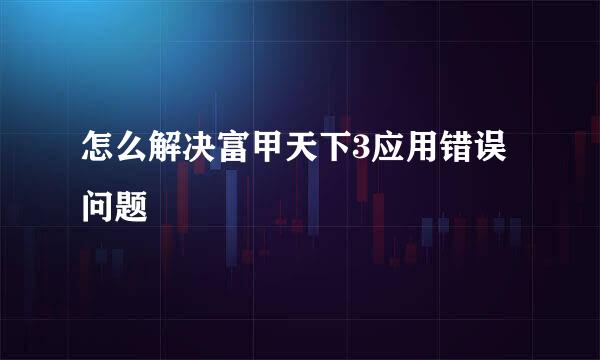 怎么解决富甲天下3应用错误问题