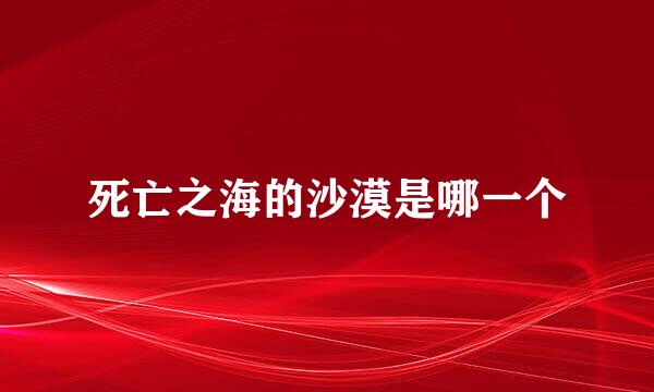 死亡之海的沙漠是哪一个