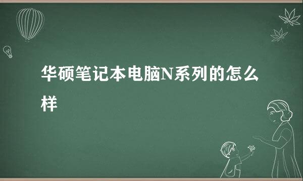 华硕笔记本电脑N系列的怎么样