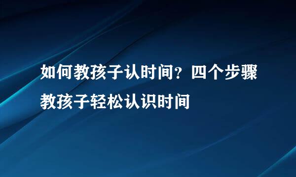 如何教孩子认时间？四个步骤教孩子轻松认识时间