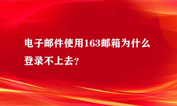 电子邮件使用163邮箱为什么登录不上去？