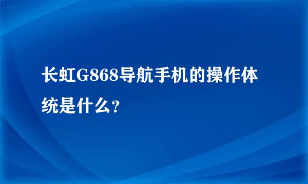 长虹G868导航手机的操作体统是什么？