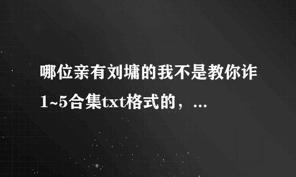 哪位亲有刘墉的我不是教你诈1~5合集txt格式的，还有 老千之天下有贼和 老千之盗亦有道 全本的？跪求！