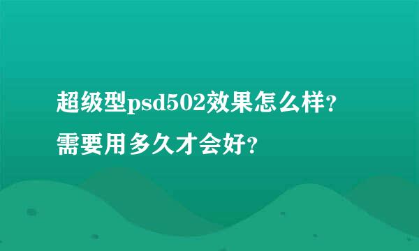 超级型psd502效果怎么样？需要用多久才会好？