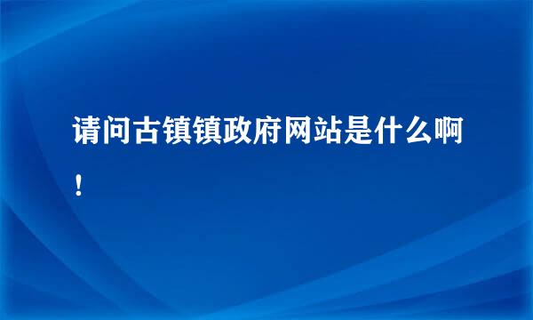 请问古镇镇政府网站是什么啊！