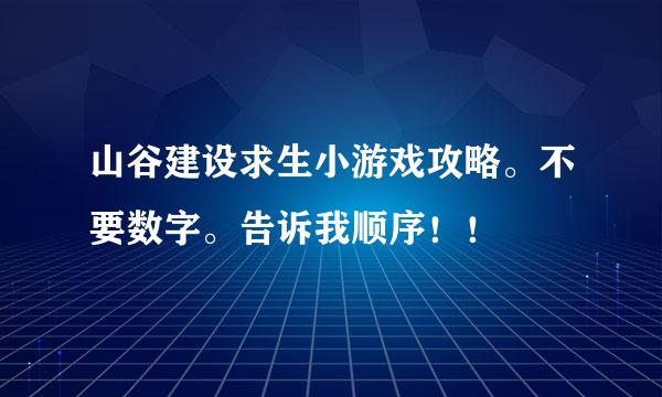 山谷建设求生小游戏攻略。不要数字。告诉我顺序！！