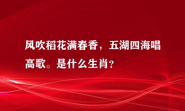 风吹稻花满春香，五湖四海唱高歌。是什么生肖？