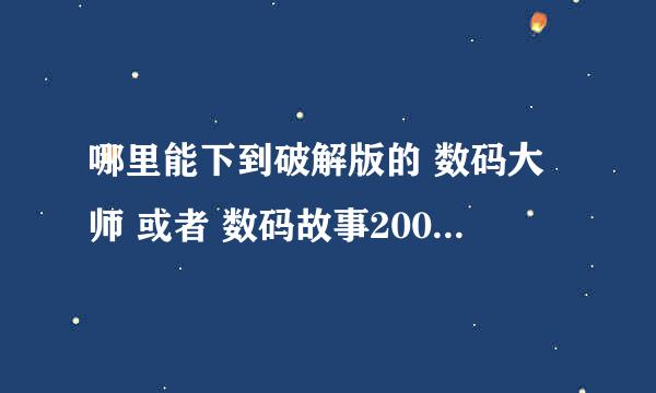 哪里能下到破解版的 数码大师 或者 数码故事2008 或者家家乐？