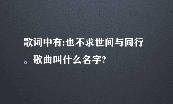 歌词中有:也不求世间与同行。歌曲叫什么名字?