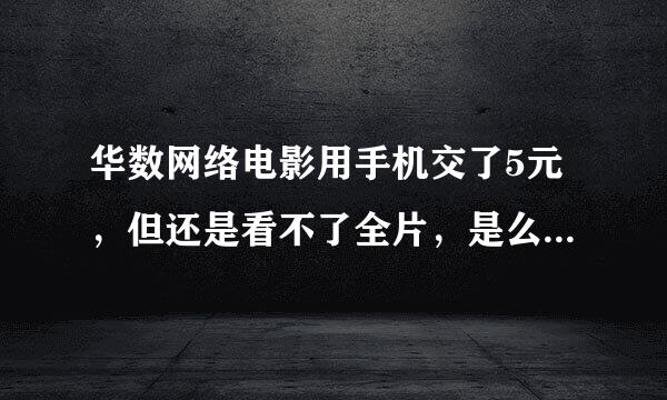 华数网络电影用手机交了5元，但还是看不了全片，是么原因，应怎样操作？