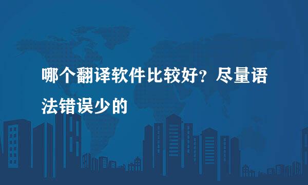 哪个翻译软件比较好？尽量语法错误少的