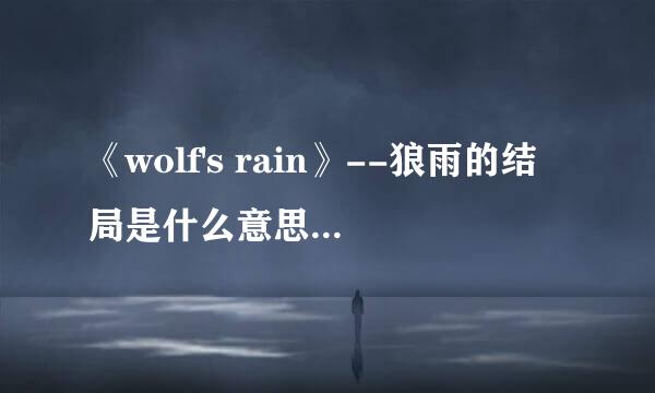 《wolf's rain》--狼雨的结局是什么意思？拜托各位了 3Q