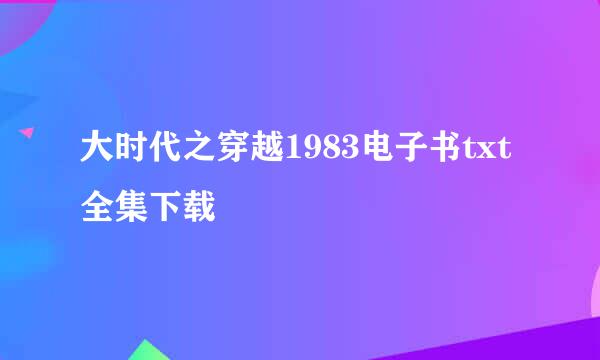 大时代之穿越1983电子书txt全集下载