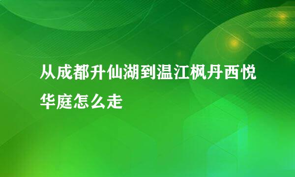 从成都升仙湖到温江枫丹西悦华庭怎么走