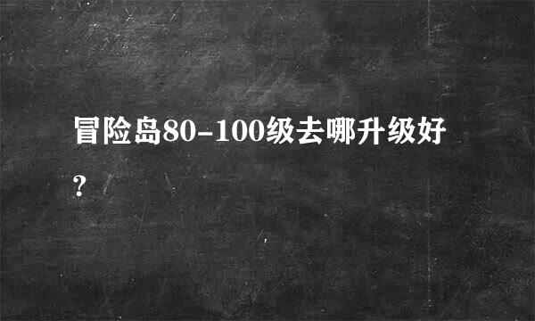 冒险岛80-100级去哪升级好？