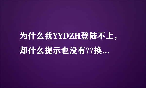 为什么我YYDZH登陆不上，却什么提示也没有??换个浏览器也不行0.0也注册不了~~