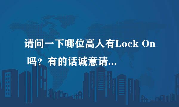 请问一下哪位高人有Lock On 吗？有的话诚意请求发一份能用的给我好吗，虽然我知道文件很大，感激了