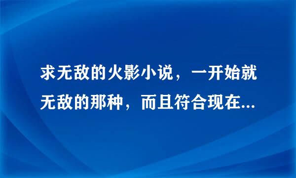 求无敌的火影小说，一开始就无敌的那种，而且符合现在剧情的。综漫也可以。