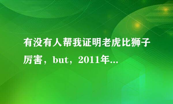 有没有人帮我证明老虎比狮子厉害，but，2011年自然传奇，动物大对决里，狮子胜了老虎，请把这个反