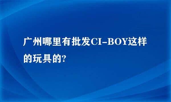 广州哪里有批发CI-BOY这样的玩具的?