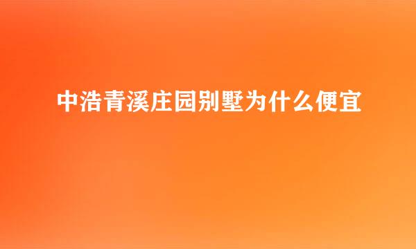 中浩青溪庄园别墅为什么便宜