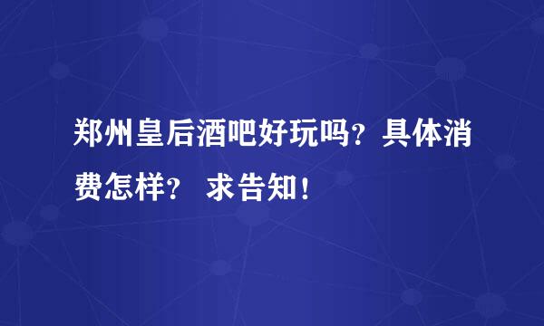 郑州皇后酒吧好玩吗？具体消费怎样？ 求告知！