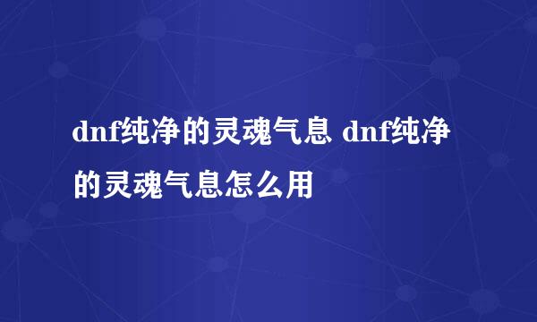 dnf纯净的灵魂气息 dnf纯净的灵魂气息怎么用