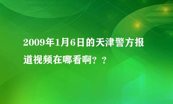 2009年1月6日的天津警方报道视频在哪看啊？？