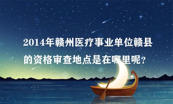 2014年赣州医疗事业单位赣县的资格审查地点是在哪里呢？