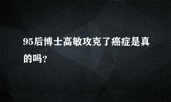 95后博士高敏攻克了癌症是真的吗？