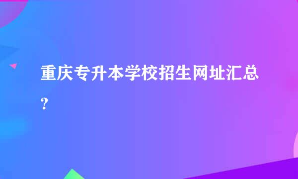 重庆专升本学校招生网址汇总？