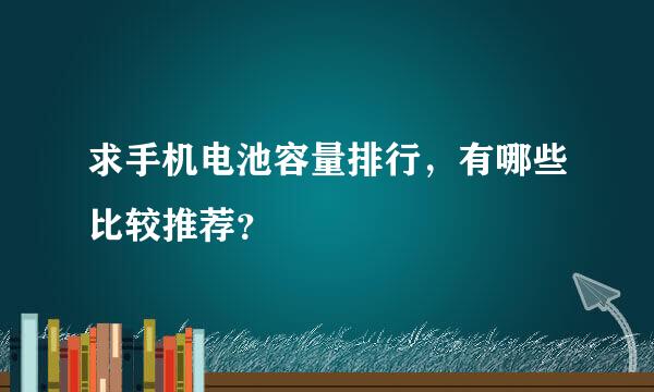 求手机电池容量排行，有哪些比较推荐？