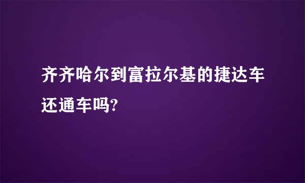 齐齐哈尔到富拉尔基的捷达车还通车吗?