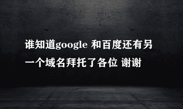 谁知道google 和百度还有另一个域名拜托了各位 谢谢