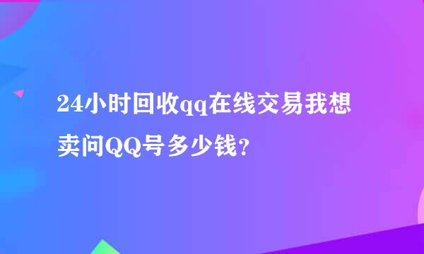 24小时回收qq在线交易我想卖问QQ号多少钱？